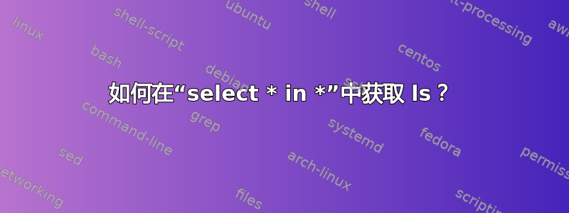 如何在“select * in *”中获取 ls？