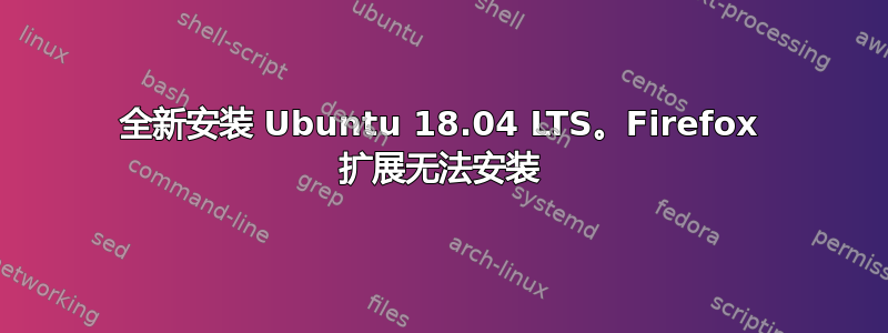 全新安装 Ubuntu 18.04 LTS。Firefox 扩展无法安装