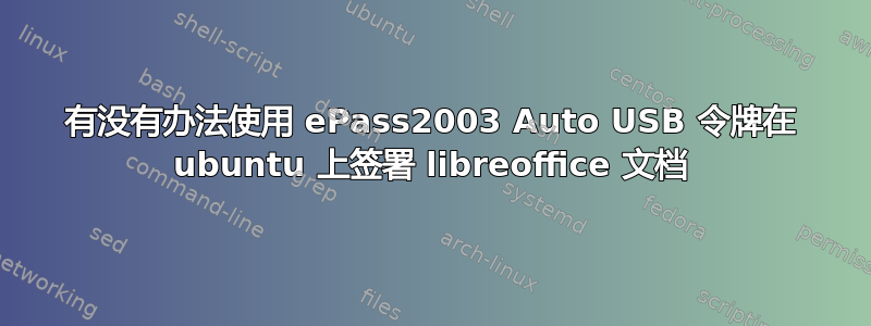 有没有办法使用 ePass2003 Auto USB 令牌在 ubuntu 上签署 libreoffice 文档