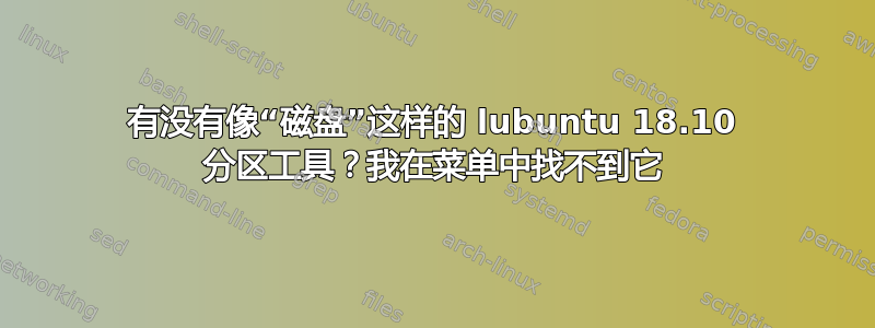 有没有像“磁盘”这样的 lubuntu 18.10 分区工具？我在菜单中找不到它