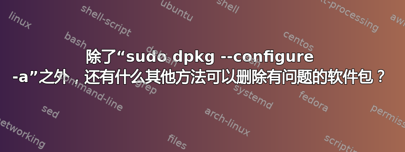 除了“sudo dpkg --configure -a”之外，还有什么其他方法可以删除有问题的软件包？