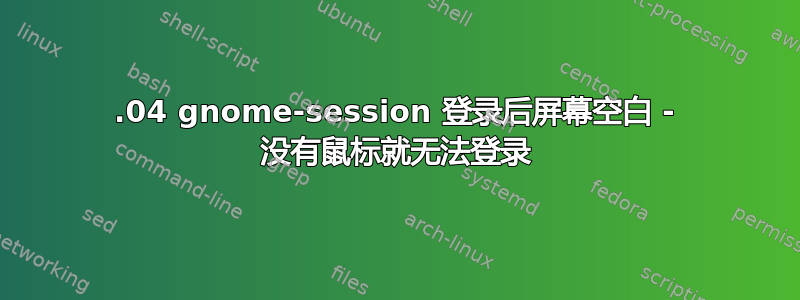 19.04 gnome-session 登录后屏幕空白 - 没有鼠标就无法登录