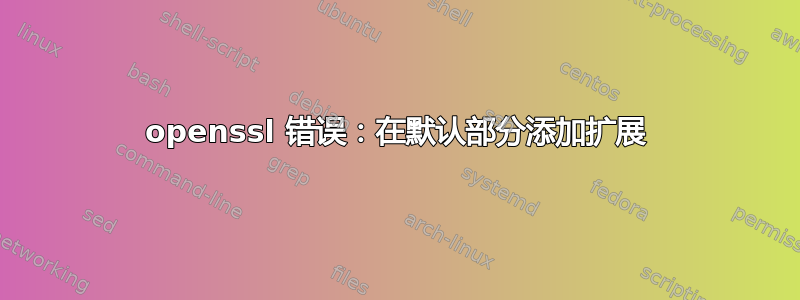 openssl 错误：在默认部分添加扩展