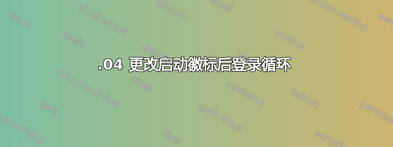 19.04 更改启动徽标后登录循环