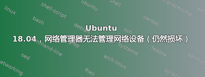 Ubuntu 18.04，网络管理器无法管理网络设备（仍然损坏）