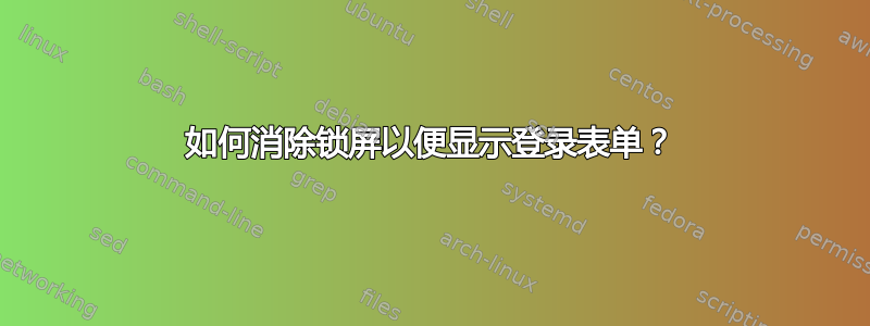 如何消除锁屏以便显示登录表单？