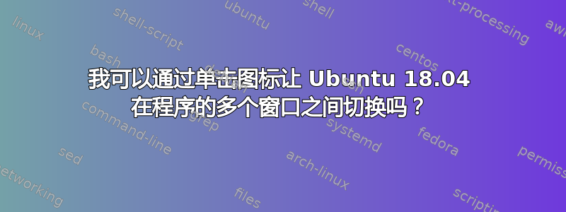 我可以通过单击图标让 Ubuntu 18.04 在程序的多个窗口之间切换吗？