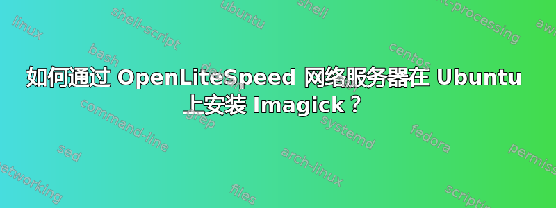 如何通过 OpenLiteSpeed 网络服务器在 Ubuntu 上安装 Imagick？