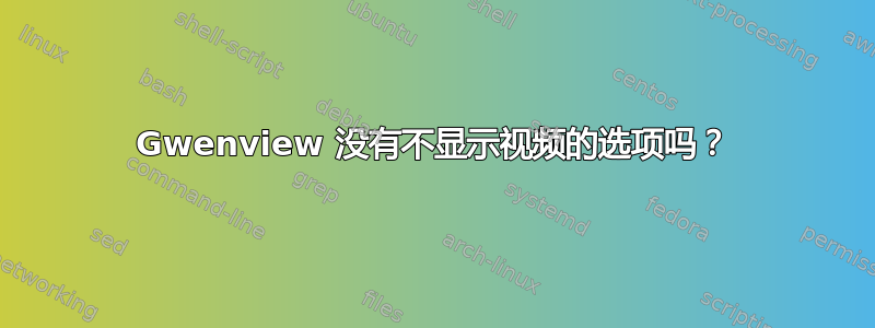 Gwenview 没有不显示视频的选项吗？