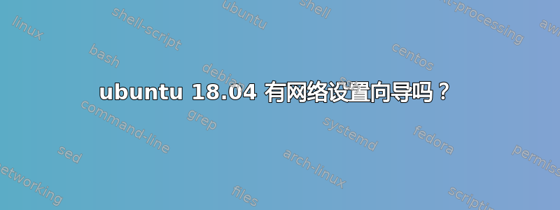 ubuntu 18.04 有网络设置向导吗？