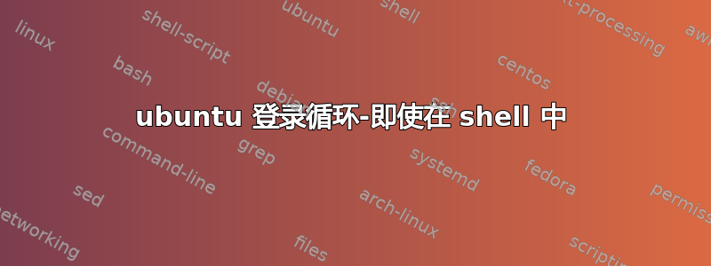 ubuntu 登录循环-即使在 shell 中