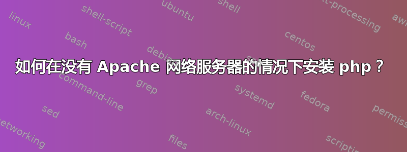 如何在没有 Apache 网络服务器的情况下安装 php？