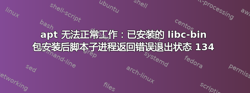 apt 无法正常工作：已安装的 libc-bin 包安装后脚本子进程返回错误退出状态 134