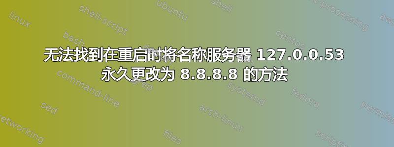 无法找到在重启时将名称服务器 127.0.0.53 永久更改为 8.8.8.8 的方法