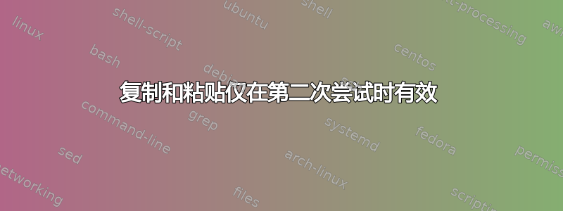 复制和粘贴仅在第二次尝试时有效