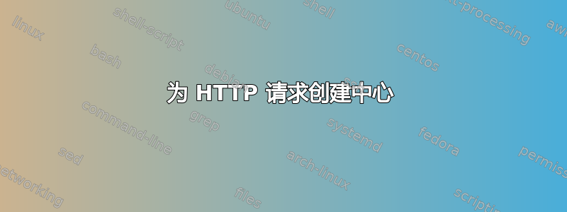 为 HTTP 请求创建中心