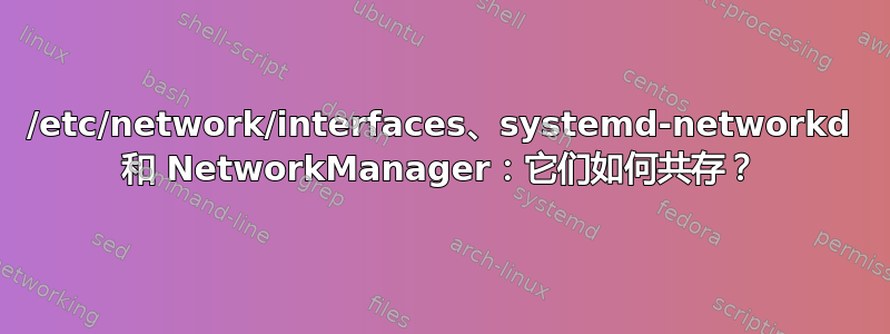 /etc/network/interfaces、systemd-networkd 和 NetworkManager：它们如何共存？