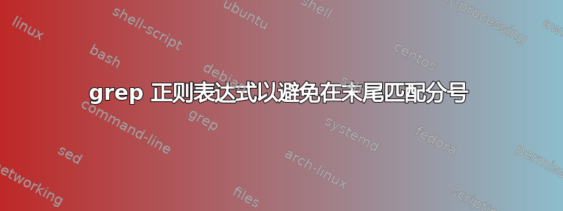 grep 正则表达式以避免在末尾匹配分号