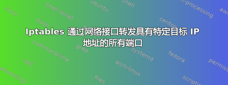 Iptables 通过网络接口转发具有特定目标 IP 地址的所有端口