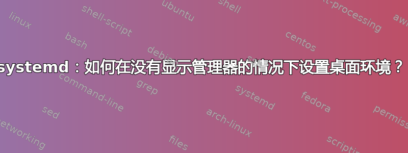 systemd：如何在没有显示管理器的情况下设置桌面环境？