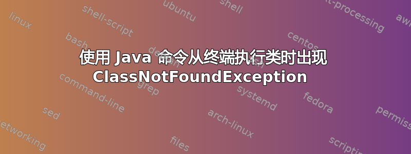 使用 Java 命令从终端执行类时出现 ClassNotFoundException 