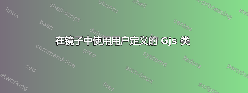 在镜子中使用用户定义的 Gjs 类