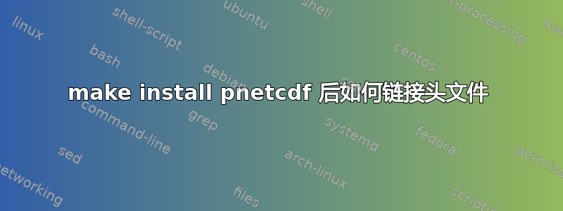 make install pnetcdf 后如何链接头文件