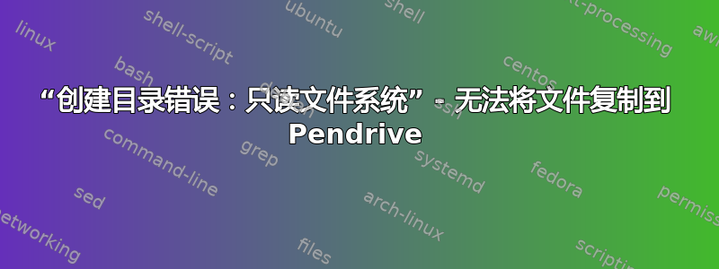 “创建目录错误：只读文件系统” - 无法将文件复制到 Pendrive