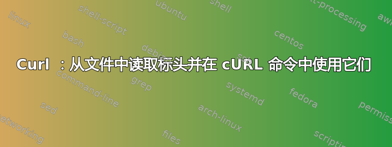 Curl ：从文件中读取标头并在 cURL 命令中使用它们