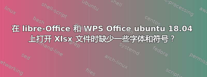 在 libre-Office 和 WPS Office ubuntu 18.04 上打开 Xlsx 文件时缺少一些字体和符号？