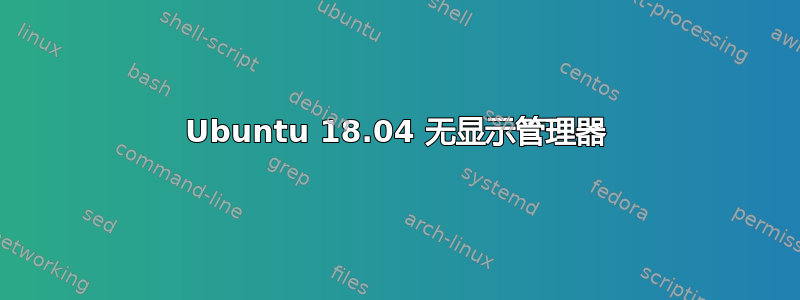 Ubuntu 18.04 无显示管理器