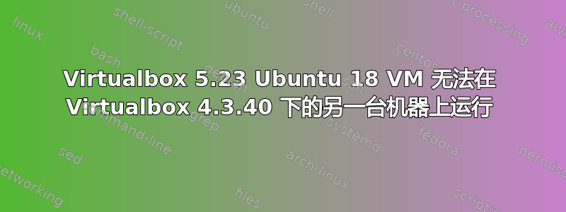 Virtualbox 5.23 Ubuntu 18 VM 无法在 Virtualbox 4.3.40 下的另一台机器上运行