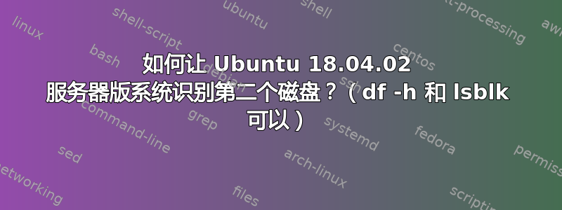 如何让 Ubuntu 18.04.02 服务器版系统识别第二个磁盘？（df -h 和 lsblk 可以）