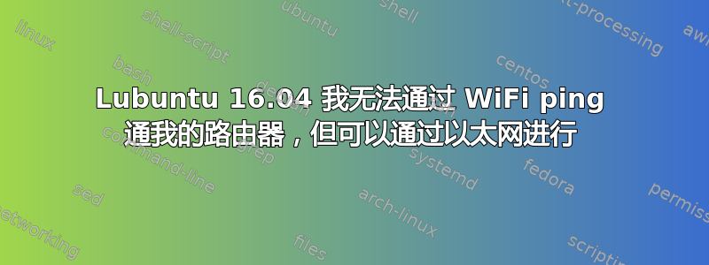 Lubuntu 16.04 我无法通过 WiFi ping 通我的路由器，但可以通过以太网进行