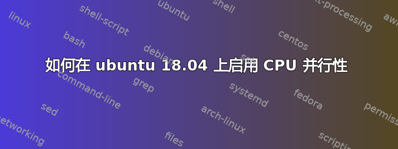 如何在 ubuntu 18.04 上启用 CPU 并行性