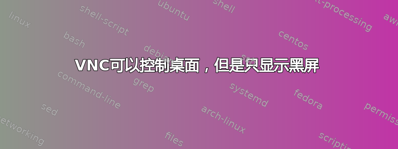 VNC可以控制桌面，但是只显示黑屏