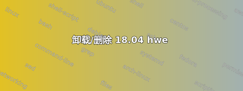 卸载/删除 18.04 hwe