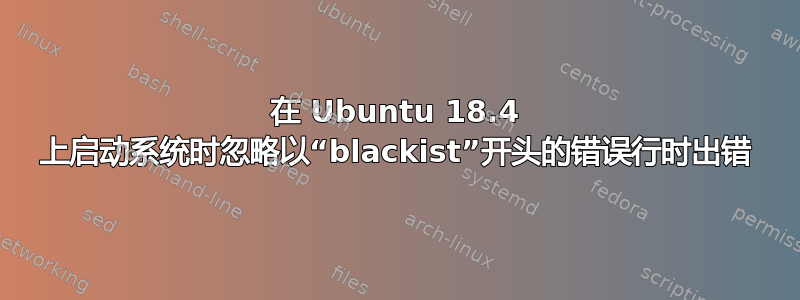 在 Ubuntu 18.4 上启动系统时忽略以“blackist”开头的错误行时出错