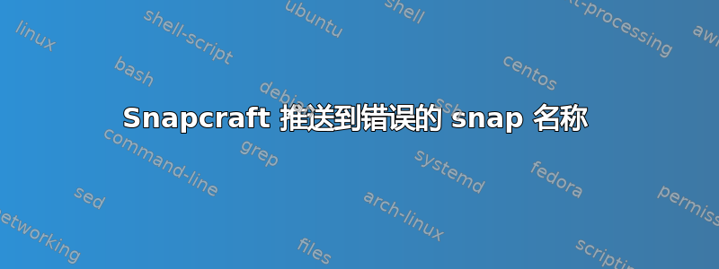 Snapcraft 推送到错误的 snap 名称