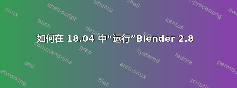 如何在 18.04 中“运行”Blender 2.8 