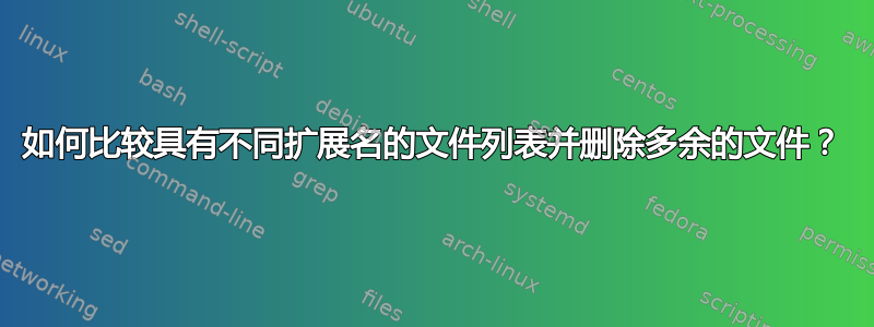 如何比较具有不同扩展名的文件列表并删除多余的文件？