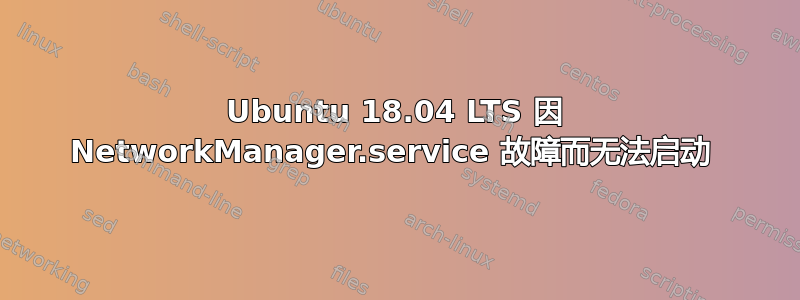 Ubuntu 18.04 LTS 因 NetworkManager.service 故障而无法启动 