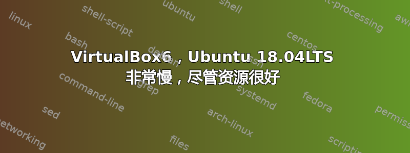 VirtualBox6，Ubuntu 18.04LTS 非常慢，尽管资源很好