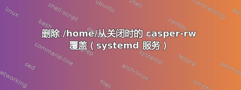 删除 /home/从关闭时的 casper-rw 覆盖（systemd 服务）