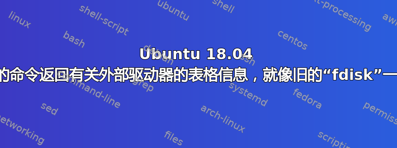 Ubuntu 18.04 中的命令返回有关外部驱动器的表格信息，就像旧的“fdisk”一样