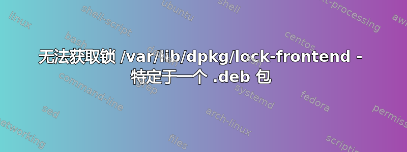 无法获取锁 /var/lib/dpkg/lock-frontend - 特定于一个 .deb 包