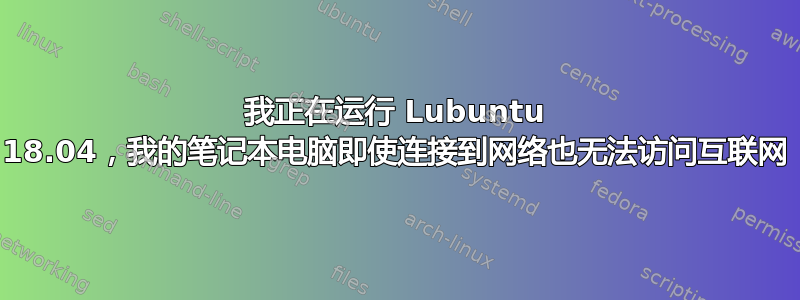 我正在运行 Lubuntu 18.04，我的笔记本电脑即使连接到网络也无法访问互联网