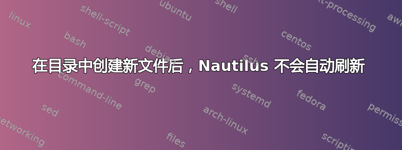 在目录中创建新文件后，Nautilus 不会自动刷新