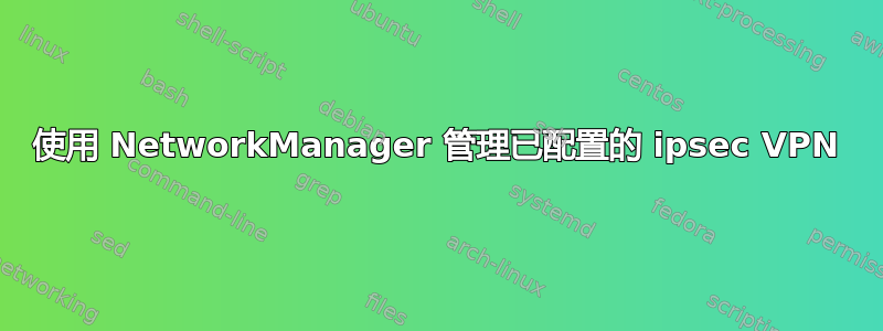 使用 NetworkManager 管理已配置的 ipsec VPN