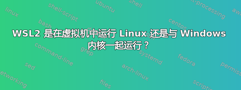 WSL2 是在虚拟机中运行 Linux 还是与 Windows 内核一起运行？